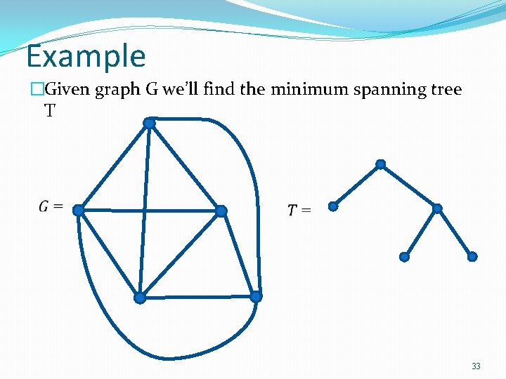 Example �Given graph G we’ll find the minimum spanning tree T 33 