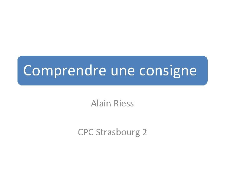 Comprendre une consigne Alain Riess CPC Strasbourg 2 