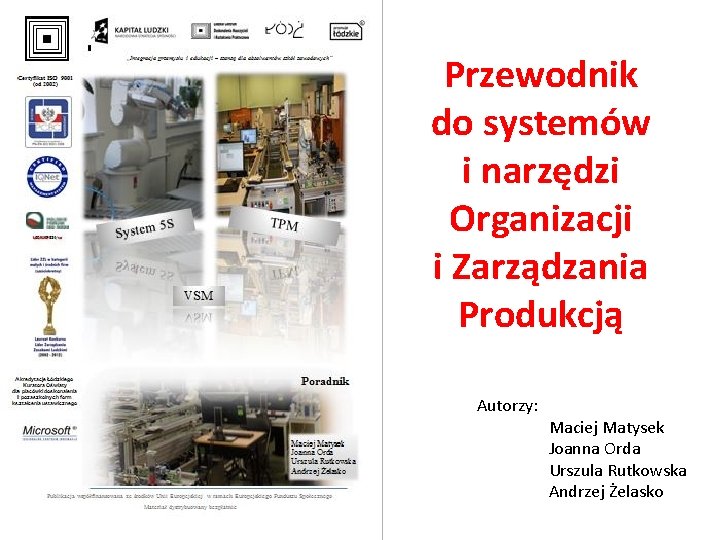 Przewodnik do systemów i narzędzi Organizacji i Zarządzania Produkcją Autorzy: Maciej Matysek Joanna Orda Przewodnik do systemów i narzędzi Organizacji i Zarządzania Produkcją Autorzy: Maciej Matysek Joanna Orda