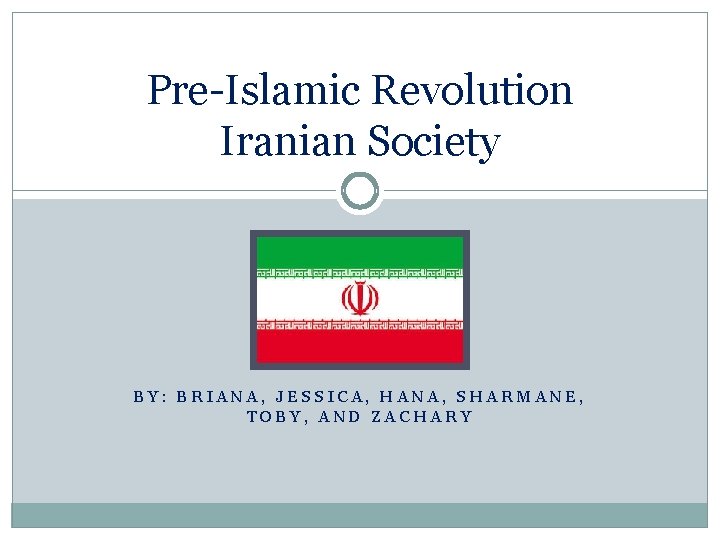 Pre-Islamic Revolution Iranian Society BY: BRIANA, JESSICA, HANA, SHARMANE, TOBY, AND ZACHARY 