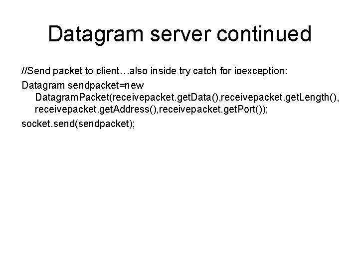 Datagram server continued //Send packet to client…also inside try catch for ioexception: Datagram sendpacket=new
