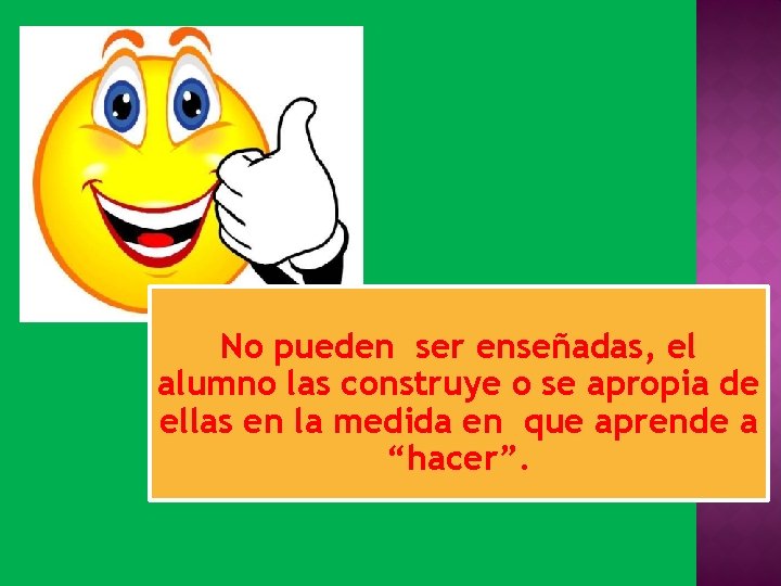 No pueden ser enseñadas, el alumno las construye o se apropia de ellas en No pueden ser enseñadas, el alumno las construye o se apropia de ellas en