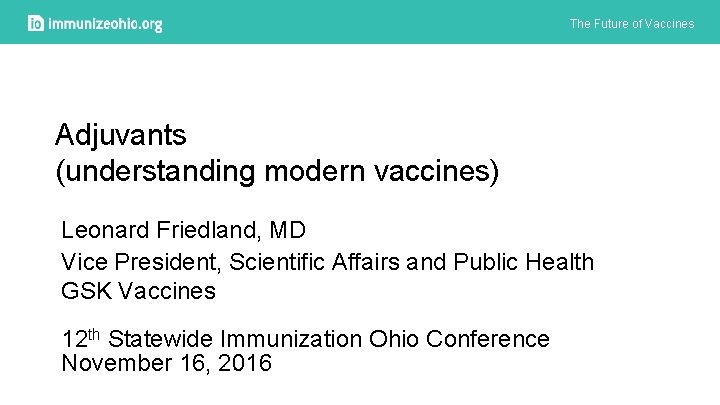 The Future of Vaccines Adjuvants (understanding modern vaccines) Leonard Friedland, MD Vice President, Scientific