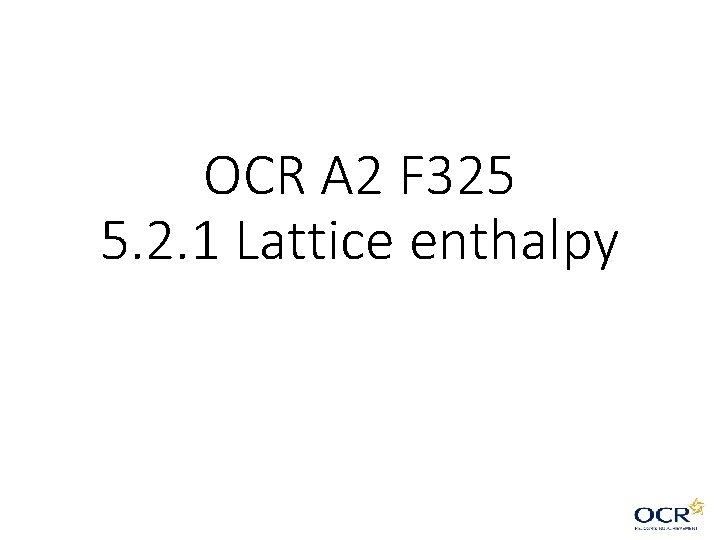 OCR A 2 F 325 5. 2. 1 Lattice enthalpy OCR A 2 F 325 5. 2. 1 Lattice enthalpy
