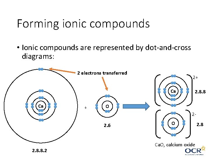 Forming ionic compounds • Ionic compounds are represented by dot-and-cross diagrams: 2 electrons transferred Forming ionic compounds • Ionic compounds are represented by dot-and-cross diagrams: 2 electrons transferred
