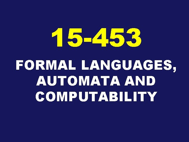 15 -453 FORMAL LANGUAGES, AUTOMATA AND COMPUTABILITY 