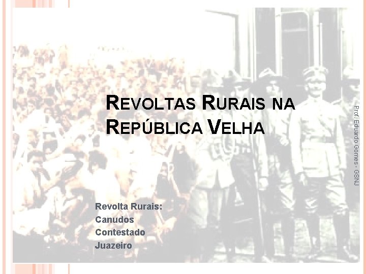 Revolta Rurais: Canudos Contestado Juazeiro Prof. Eduardo Gomes - GSNJ REVOLTAS RURAIS NA REPÚBLICA
