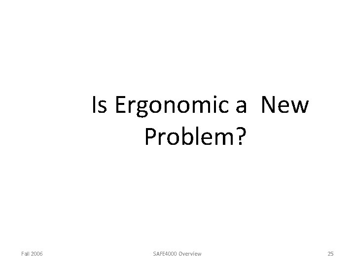 Is Ergonomic a New Problem? Fall 2006 SAFE 4000 Overview 25 