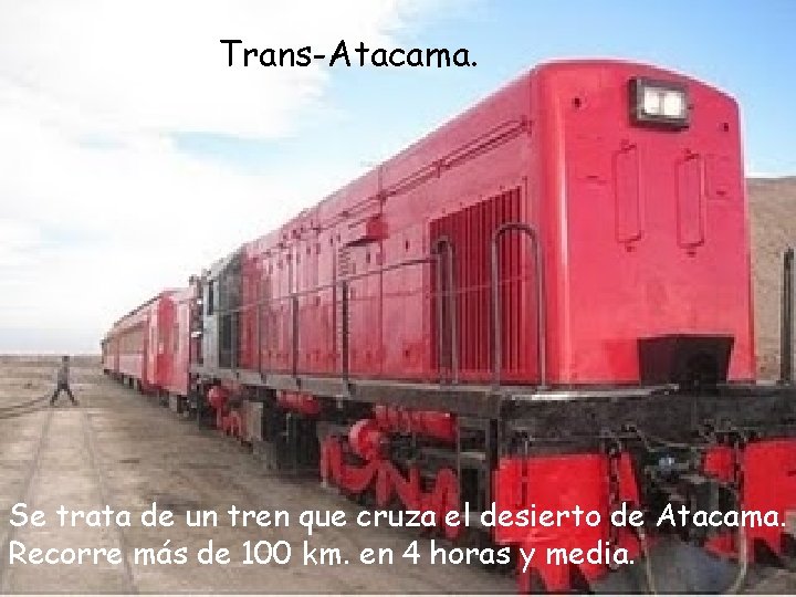 Trans-Atacama. Se trata de un tren que cruza el desierto de Atacama. Recorre más