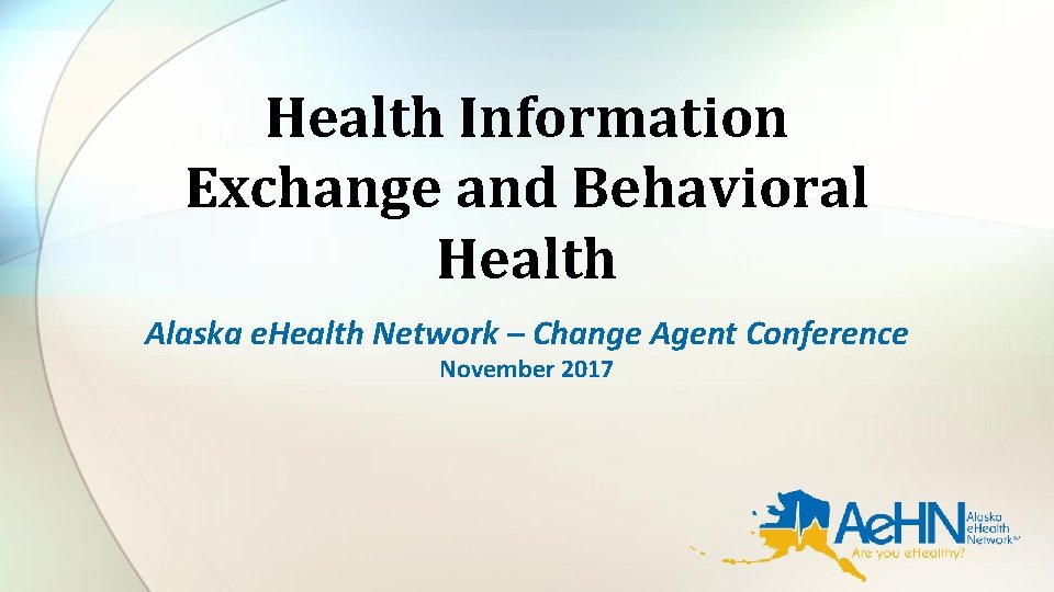 Health Information Exchange and Behavioral Health Alaska e. Health Network – Change Agent Conference