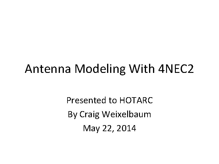 Antenna Modeling With 4 NEC 2 Presented to HOTARC By Craig Weixelbaum May 22,