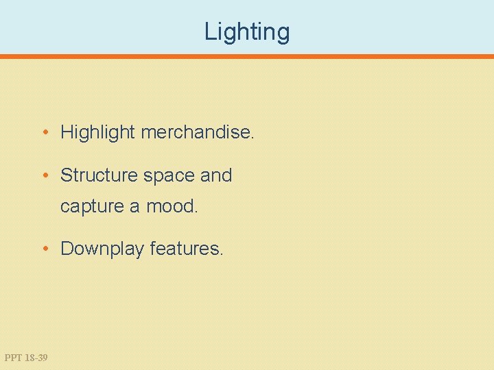 Lighting • Highlight merchandise. • Structure space and capture a mood. • Downplay features.