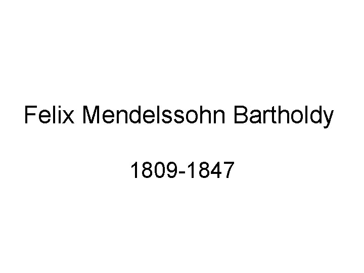 Felix Mendelssohn Bartholdy 1809 -1847 