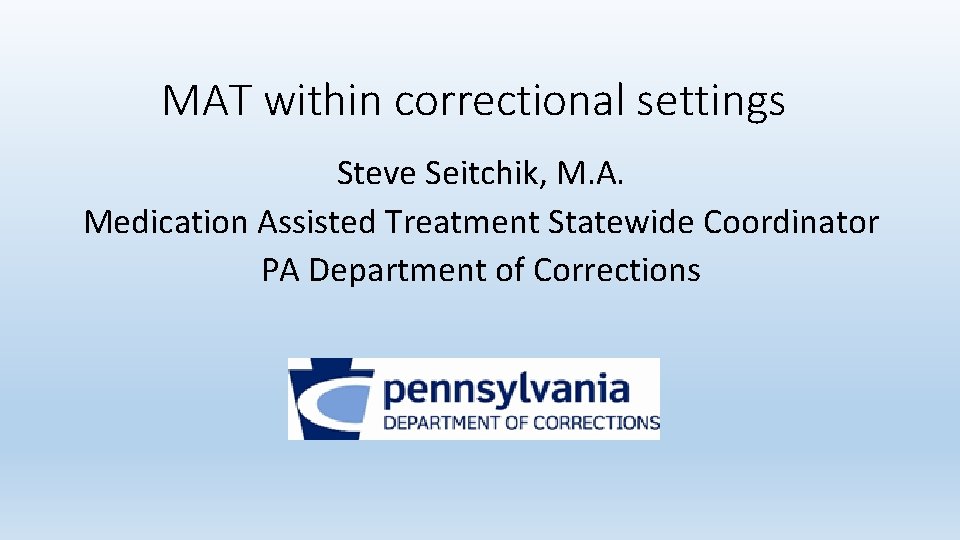 MAT within correctional settings Steve Seitchik, M. A. Medication Assisted Treatment Statewide Coordinator PA