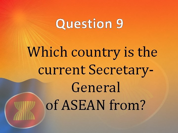 Question 9 Which country is the current Secretary. General of ASEAN from? 