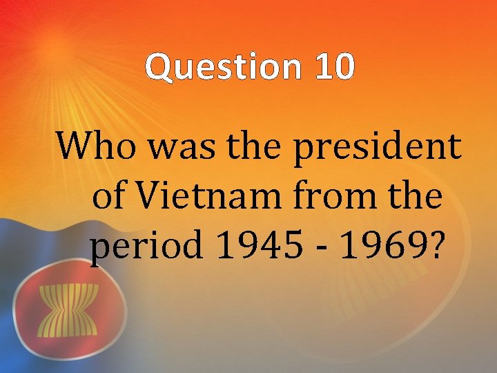 Question 10 Who was the president of Vietnam from the period 1945 - 1969?