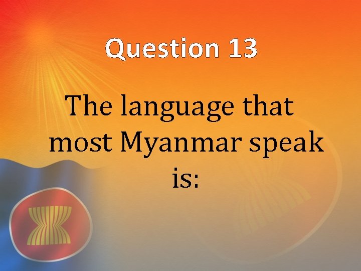 Question 13 The language that most Myanmar speak is: 