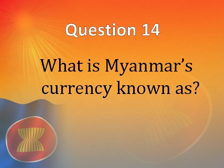 Question 14 What is Myanmar’s currency known as? 