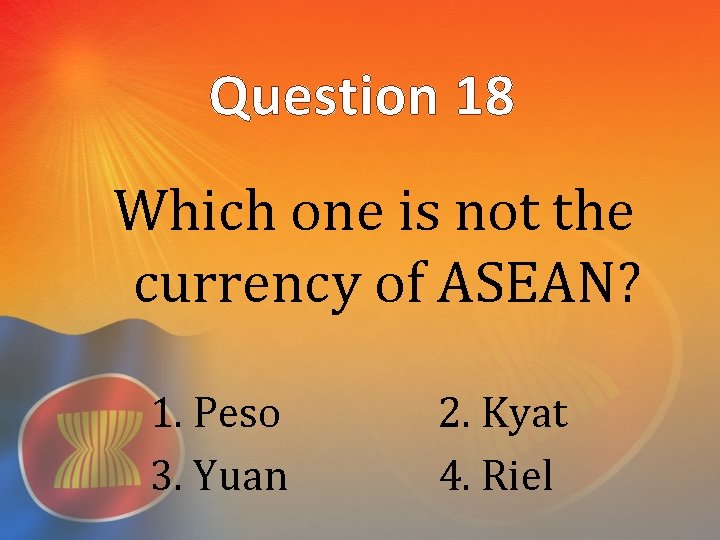 Question 18 Which one is not the currency of ASEAN? 1. Peso 3. Yuan