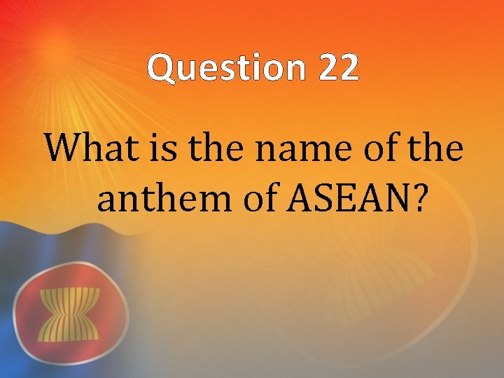 Question 22 What is the name of the anthem of ASEAN? 