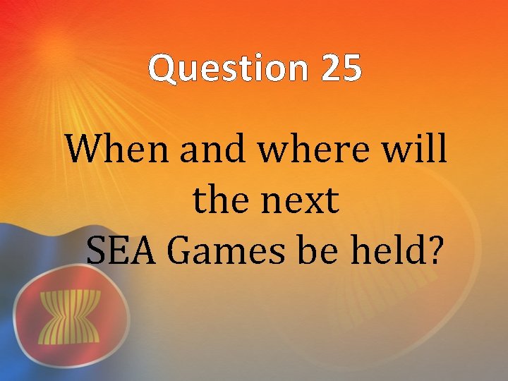 Question 25 When and where will the next SEA Games be held? 