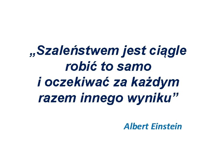 „Szaleństwem jest ciągle robić to samo i oczekiwać za każdym razem innego wyniku” Albert