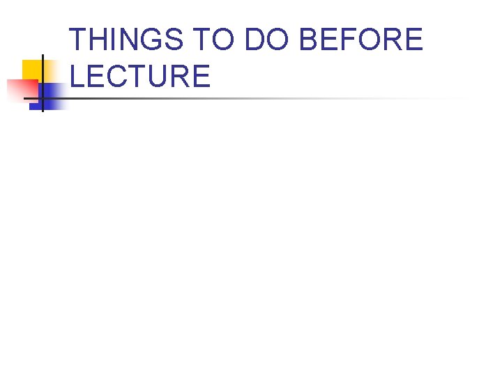 THINGS TO DO BEFORE LECTURE 