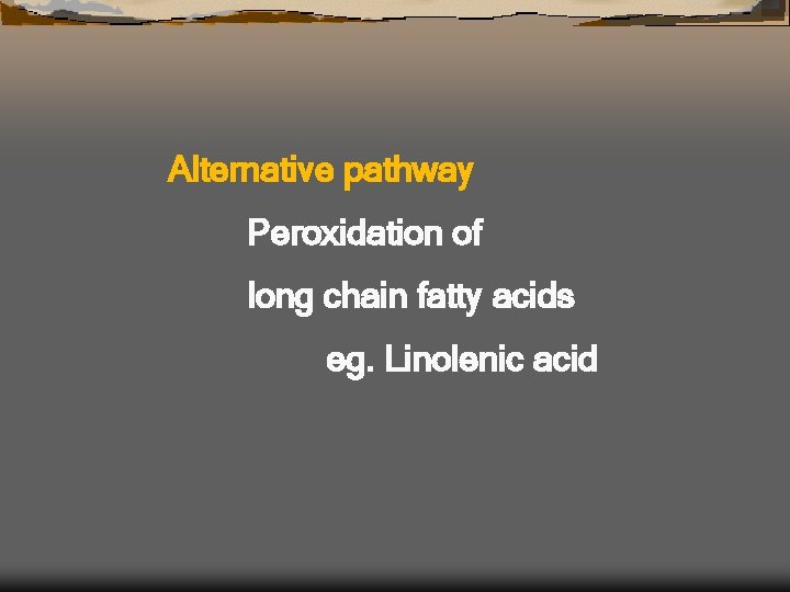 Alternative pathway Peroxidation of long chain fatty acids eg. Linolenic acid 