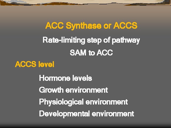 ACC Synthase or ACCS Rate-limiting step of pathway SAM to ACCS level Hormone levels