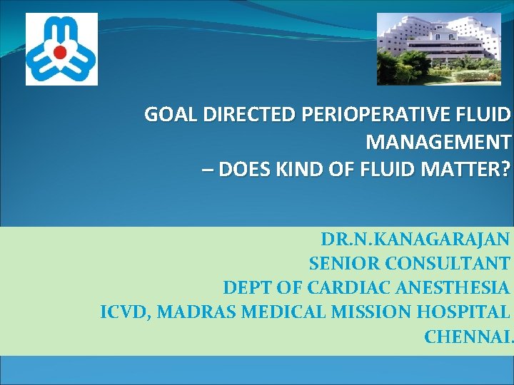 GOAL DIRECTED PERIOPERATIVE FLUID MANAGEMENT – DOES KIND OF FLUID MATTER? DR. N. KANAGARAJAN
