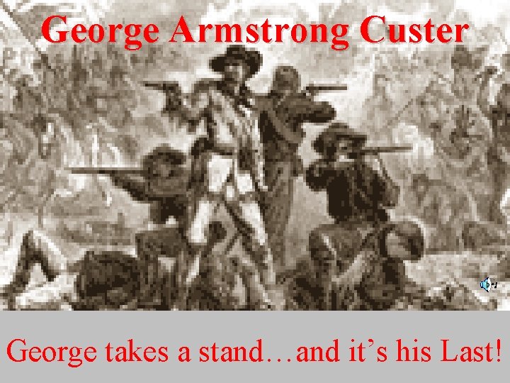 George Armstrong Custer George takes a stand…and it’s his Last! 