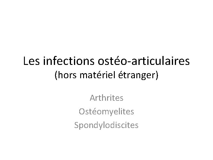 Les infections ostéo-articulaires (hors matériel étranger) Arthrites Ostéomyelites Spondylodiscites 