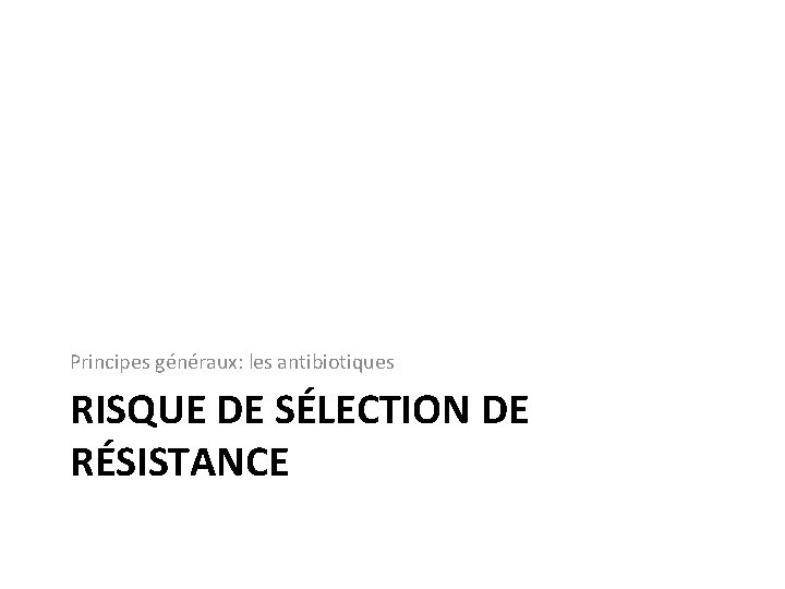 Principes généraux: les antibiotiques RISQUE DE SÉLECTION DE RÉSISTANCE 