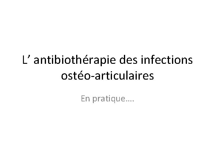 L’ antibiothérapie des infections ostéo-articulaires En pratique…. 