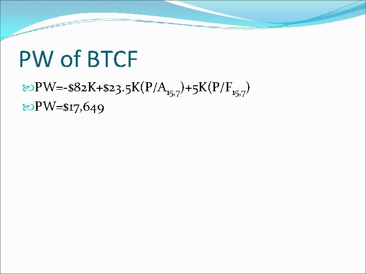 PW of BTCF PW=-$82 K+$23. 5 K(P/A 15, 7)+5 K(P/F 15, 7) PW=$17, 649