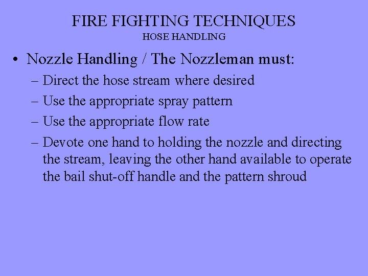 FIRE FIGHTING TECHNIQUES HOSE HANDLING • Nozzle Handling / The Nozzleman must: – Direct