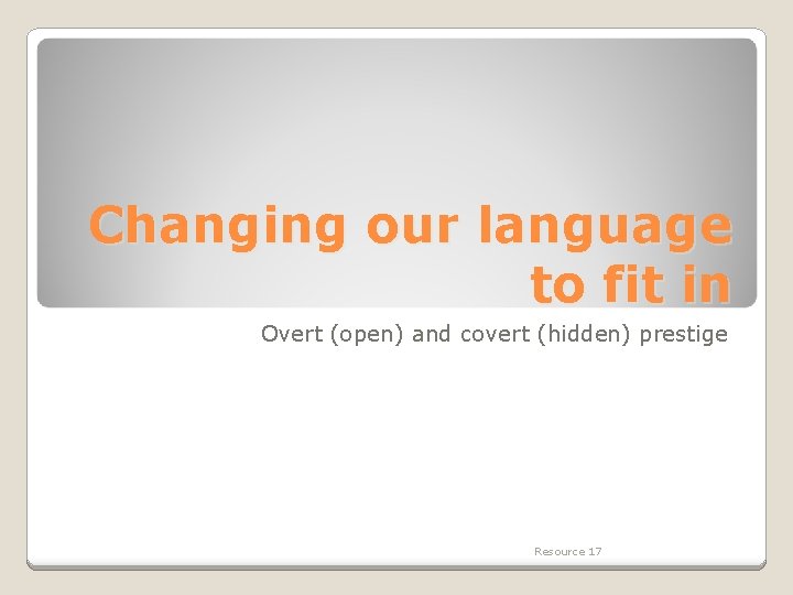 Changing our language to fit in Overt (open) and covert (hidden) prestige Resource 17