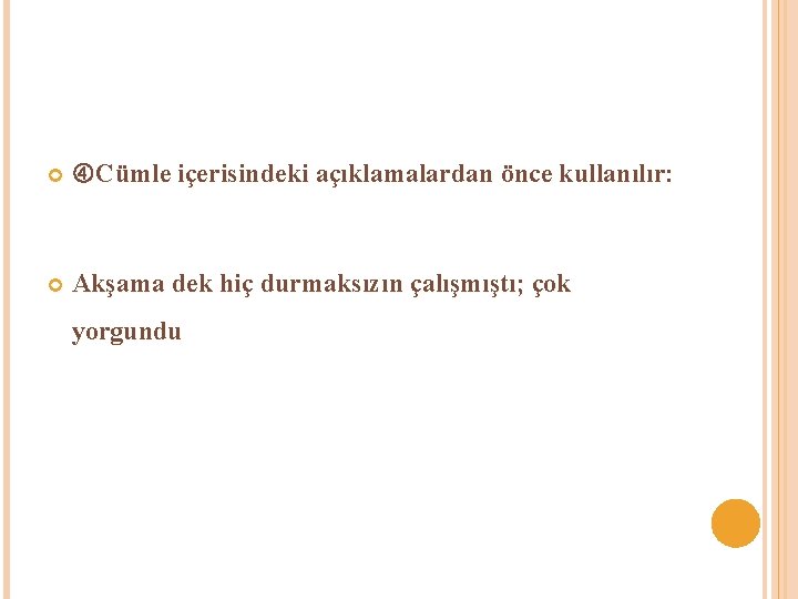  Cümle içerisindeki açıklamalardan önce kullanılır: Akşama dek hiç durmaksızın çalışmıştı; çok yorgundu 