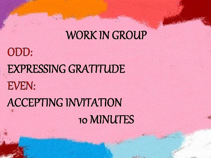 WORK IN GROUP ODD: EXPRESSING GRATITUDE EVEN: ACCEPTING INVITATION 10 MINUTES 