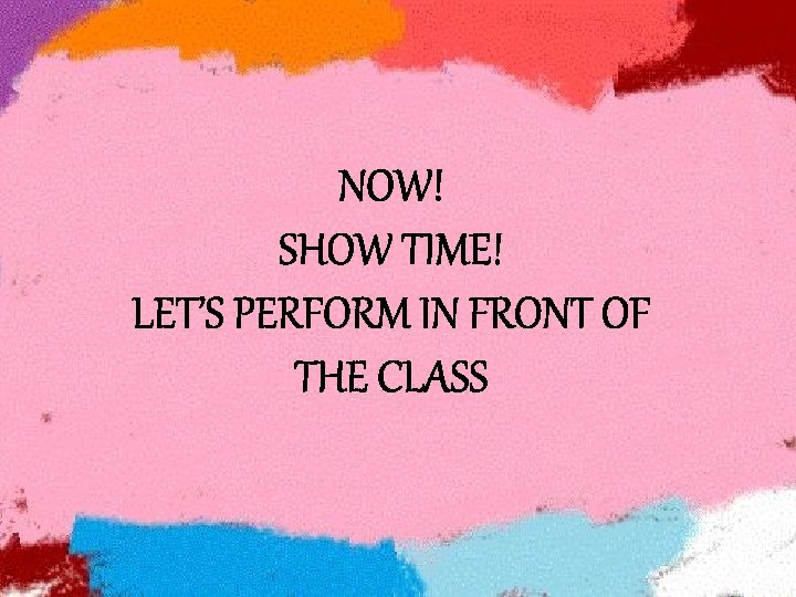 NOW! SHOW TIME! LET’S PERFORM IN FRONT OF THE CLASS 