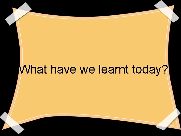 What have we learnt today? 