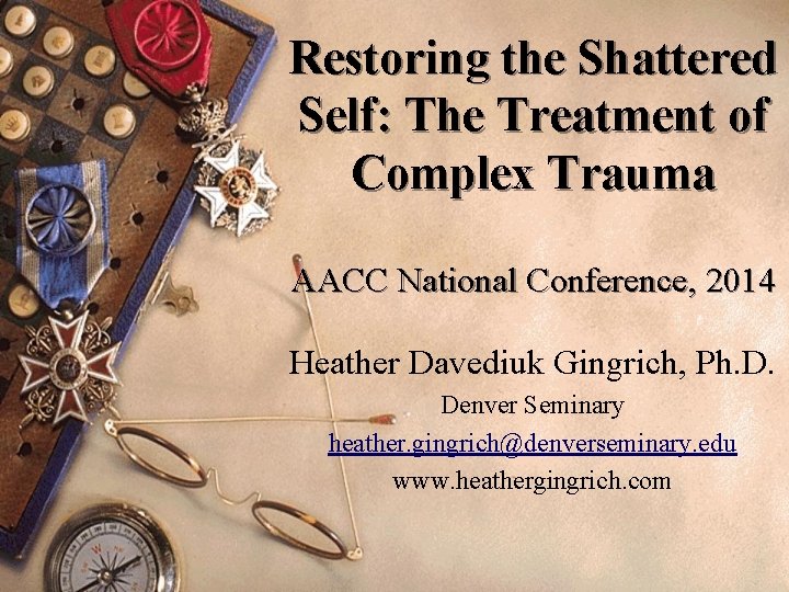 Restoring the Shattered Self: The Treatment of Complex Trauma AACC National Conference, 2014 Heather