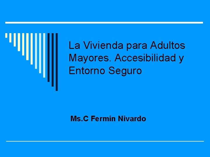 La Vivienda para Adultos Mayores. Accesibilidad y Entorno Seguro Ms. C Fermin Nivardo 