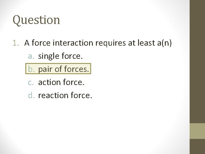 Question 1. A force interaction requires at least a(n) a. single force. b. pair Question 1. A force interaction requires at least a(n) a. single force. b. pair