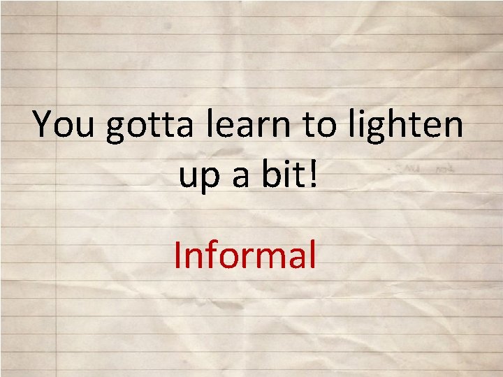 You gotta learn to lighten up a bit! Informal 