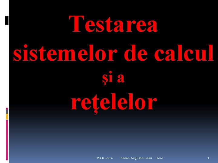 Testarea sistemelor de calcul şi a rețelelor TSCR -curs- Ionescu Augustin-Iulian 2010 1 Testarea sistemelor de calcul şi a rețelelor TSCR -curs- Ionescu Augustin-Iulian 2010 1