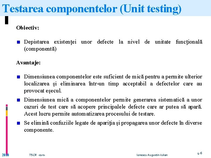 Testarea componentelor (Unit testing) Obiectiv: Depistarea existenței unor defecte la nivel de unitate funcțională Testarea componentelor (Unit testing) Obiectiv: Depistarea existenței unor defecte la nivel de unitate funcțională