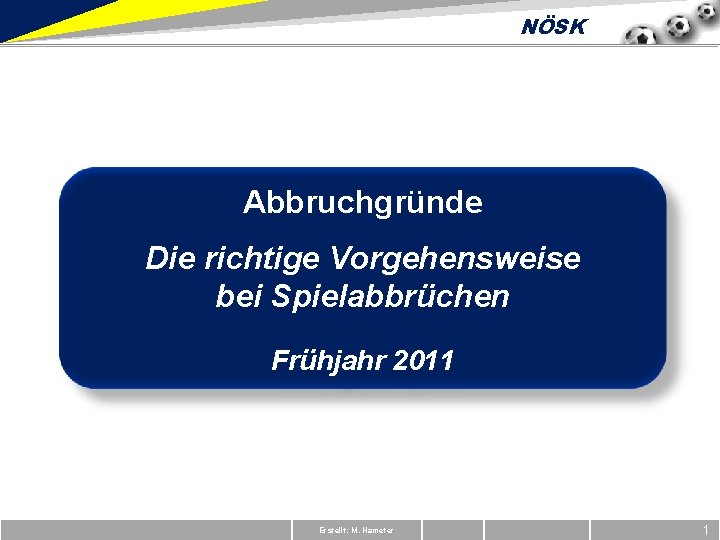 NÖSK Abbruchgründe Die richtige Vorgehensweise bei Spielabbrüchen Frühjahr 2011 Erstellt: M. Hameter 1 