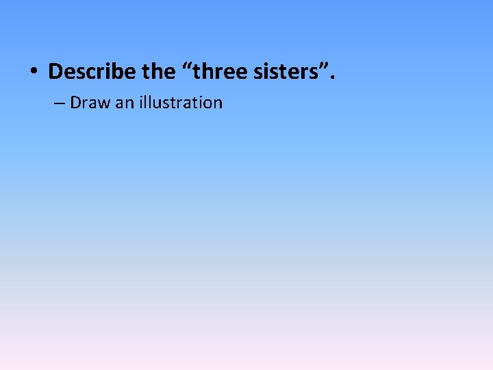  • Describe the “three sisters”. – Draw an illustration 