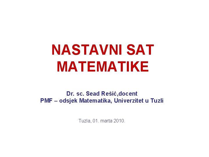 NASTAVNI SAT MATEMATIKE Dr. sc. Sead Rešić, docent PMF – odsjek Matematika, Univerzitet u